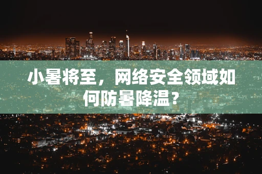 小暑将至，网络安全领域如何防暑降温？