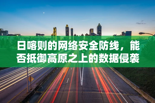 日喀则的网络安全防线，能否抵御高原之上的数据侵袭？