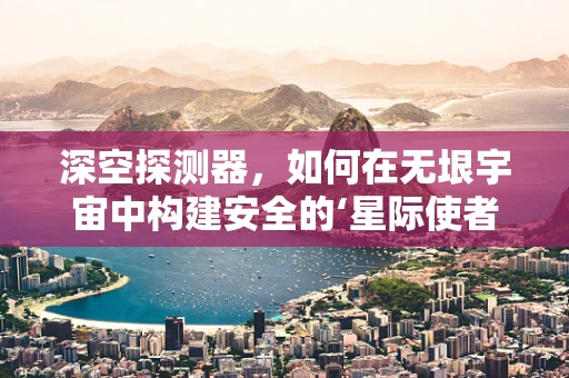 深空探测器，如何在无垠宇宙中构建安全的‘星际使者’？