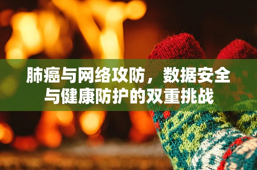 肺癌与网络攻防，数据安全与健康防护的双重挑战