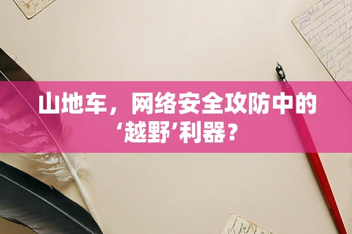 山地车，网络安全攻防中的‘越野’利器？