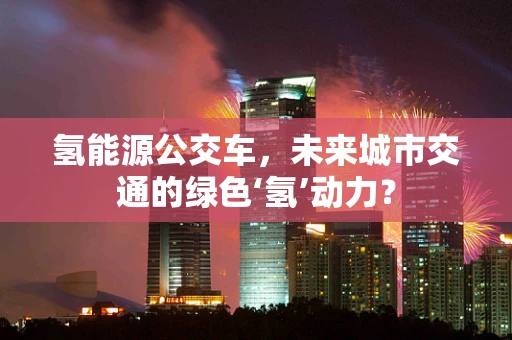 氢能源公交车，未来城市交通的绿色‘氢’动力？