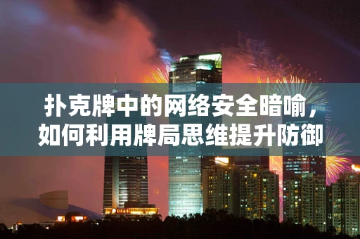 扑克牌中的网络安全暗喻，如何利用牌局思维提升防御策略？