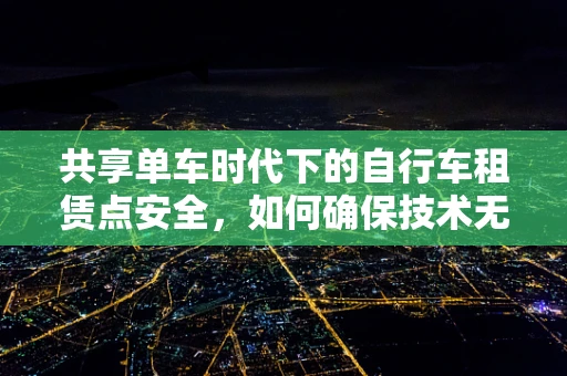 共享单车时代下的自行车租赁点安全，如何确保技术无懈可击？