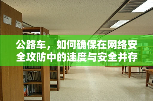公路车，如何确保在网络安全攻防中的速度与安全并存？