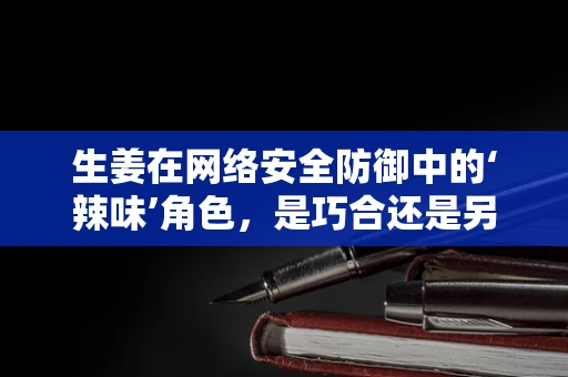 生姜在网络安全防御中的‘辣味’角色，是巧合还是另有玄机？