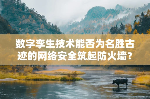 数字孪生技术能否为名胜古迹的网络安全筑起防火墙？