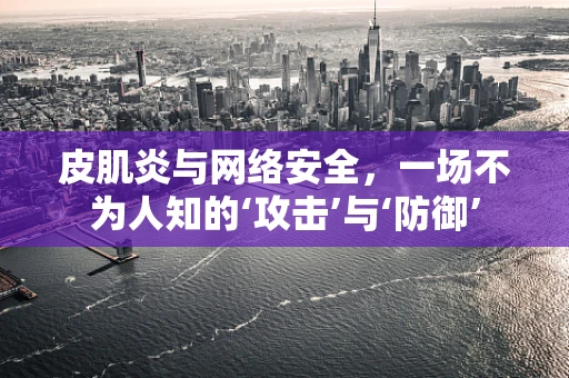 皮肌炎与网络安全，一场不为人知的‘攻击’与‘防御’