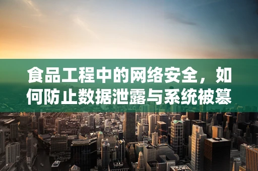 食品工程中的网络安全，如何防止数据泄露与系统被篡改？