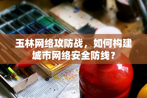 玉林网络攻防战，如何构建城市网络安全防线？