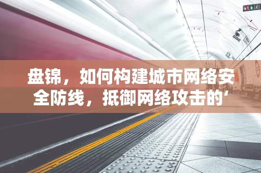 盘锦，如何构建城市网络安全防线，抵御网络攻击的‘盘锦策略’？