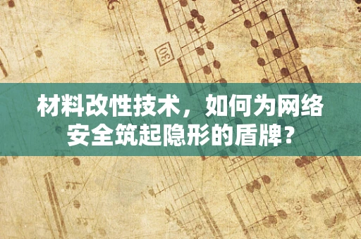 材料改性技术，如何为网络安全筑起隐形的盾牌？