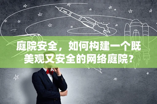庭院安全，如何构建一个既美观又安全的网络庭院？