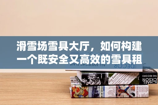滑雪场雪具大厅，如何构建一个既安全又高效的雪具租赁系统？