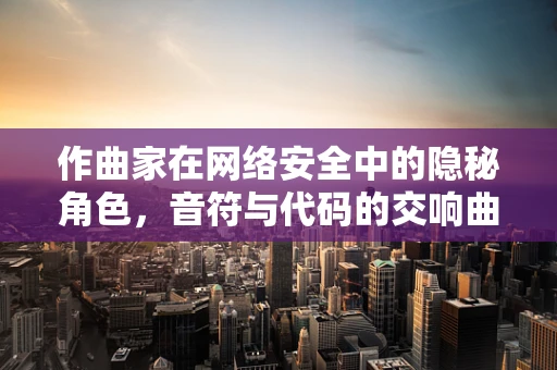 作曲家在网络安全中的隐秘角色，音符与代码的交响曲