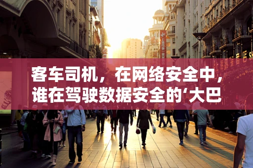 客车司机，在网络安全中，谁在驾驶数据安全的‘大巴车’？