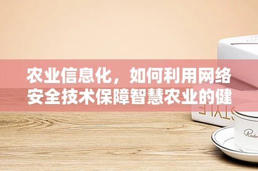 农业信息化，如何利用网络安全技术保障智慧农业的健康发展？