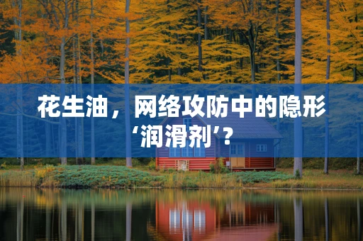 花生油，网络攻防中的隐形‘润滑剂’？