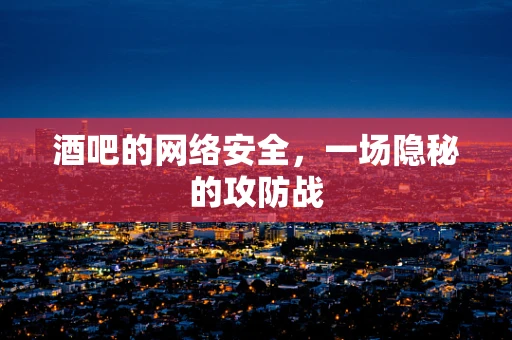 酒吧的网络安全，一场隐秘的攻防战
