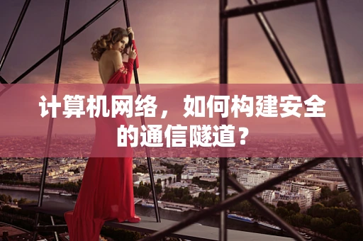 计算机网络，如何构建安全的通信隧道？