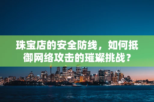 珠宝店的安全防线，如何抵御网络攻击的璀璨挑战？