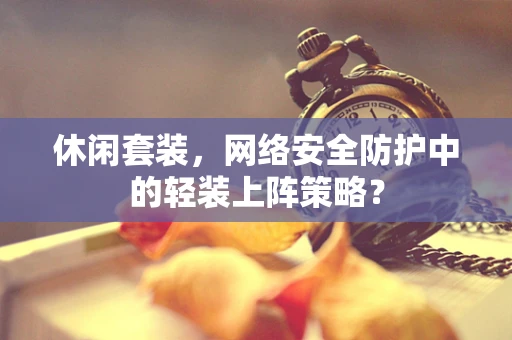 休闲套装，网络安全防护中的轻装上阵策略？
