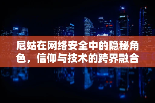 尼姑在网络安全中的隐秘角色，信仰与技术的跨界融合？