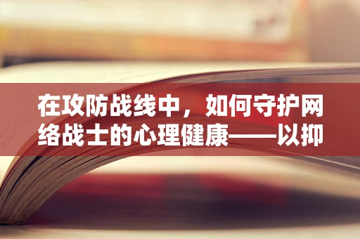 在攻防战线中，如何守护网络战士的心理健康——以抑郁症为例？