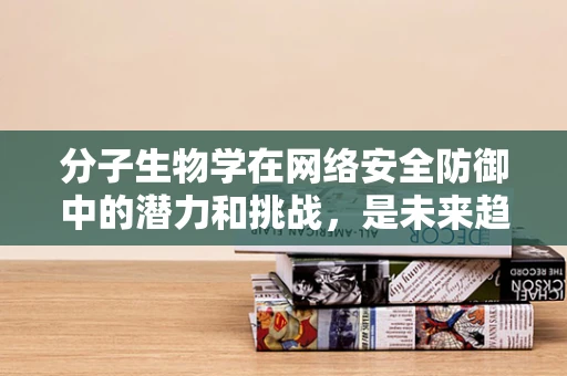 分子生物学在网络安全防御中的潜力和挑战，是未来趋势还是技术迷思？