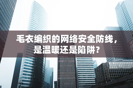 毛衣编织的网络安全防线，是温暖还是陷阱？