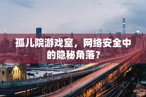 孤儿院游戏室，网络安全中的隐秘角落？