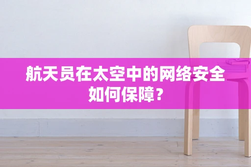 航天员在太空中的网络安全如何保障？