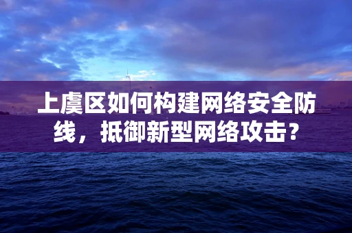 上虞区如何构建网络安全防线，抵御新型网络攻击？