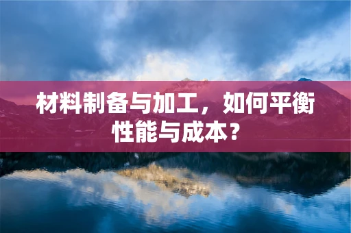 材料制备与加工，如何平衡性能与成本？