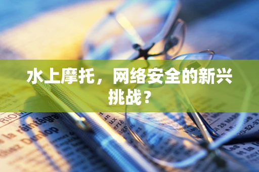 水上摩托，网络安全的新兴挑战？