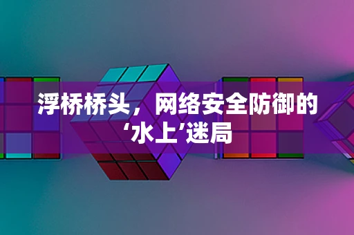 浮桥桥头，网络安全防御的‘水上’迷局