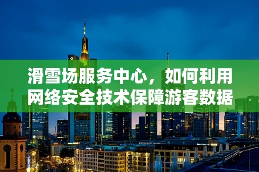 滑雪场服务中心，如何利用网络安全技术保障游客数据安全？