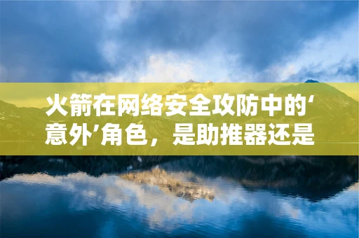 火箭在网络安全攻防中的‘意外’角色，是助推器还是定时炸弹？