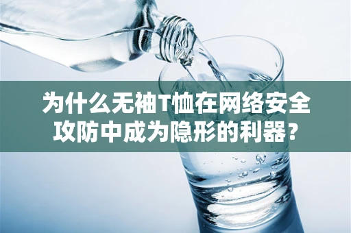 为什么无袖T恤在网络安全攻防中成为隐形的利器？