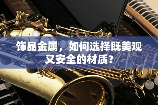 饰品金属，如何选择既美观又安全的材质？