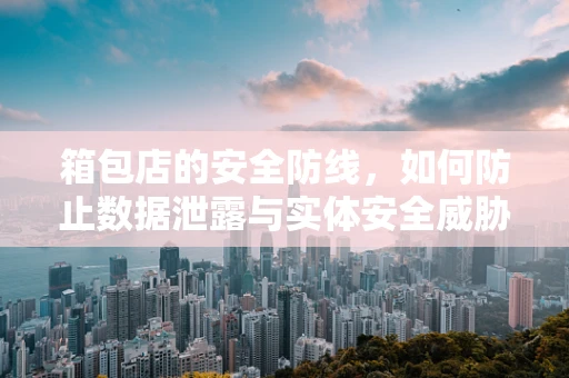 箱包店的安全防线，如何防止数据泄露与实体安全威胁？