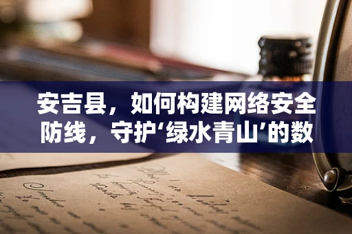 安吉县，如何构建网络安全防线，守护‘绿水青山’的数字安全？