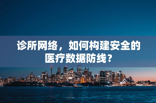 诊所网络，如何构建安全的医疗数据防线？
