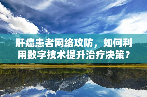 肝癌患者网络攻防，如何利用数字技术提升治疗决策？