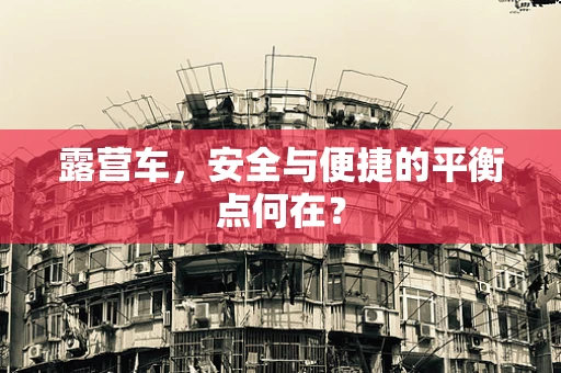 露营车，安全与便捷的平衡点何在？