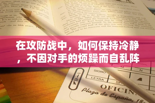 在攻防战中，如何保持冷静，不因对手的烦躁而自乱阵脚？