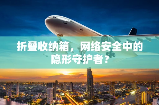 折叠收纳箱，网络安全中的隐形守护者？