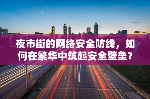 夜市街的网络安全防线，如何在繁华中筑起安全壁垒？