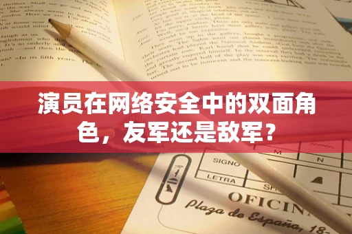 演员在网络安全中的双面角色，友军还是敌军？