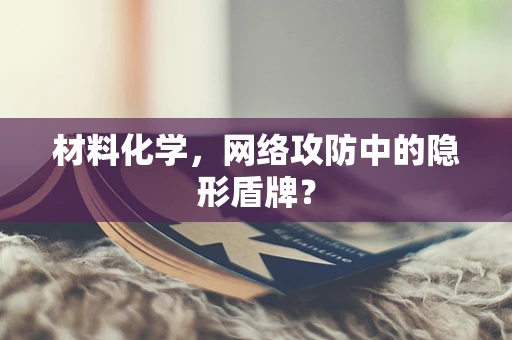 材料化学，网络攻防中的隐形盾牌？